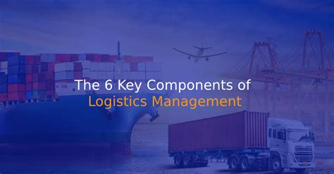 The 6 Key Components Of Logistics Management